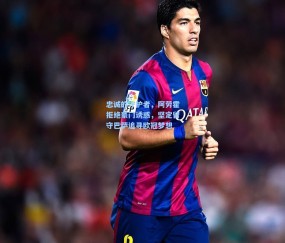 开云体育官网-忠诚的守护者，阿劳霍拒绝豪门诱惑，坚定留守巴萨追寻欧冠梦想