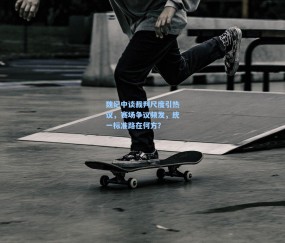 kaiyun-魏纪中谈裁判尺度引热议，赛场争议频发，统一标准路在何方？