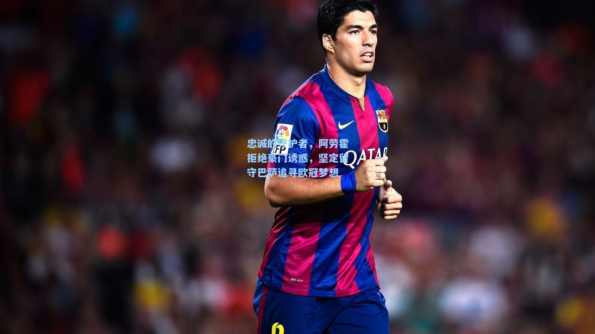 忠诚的守护者，阿劳霍拒绝豪门诱惑，坚定留守巴萨追寻欧冠梦想