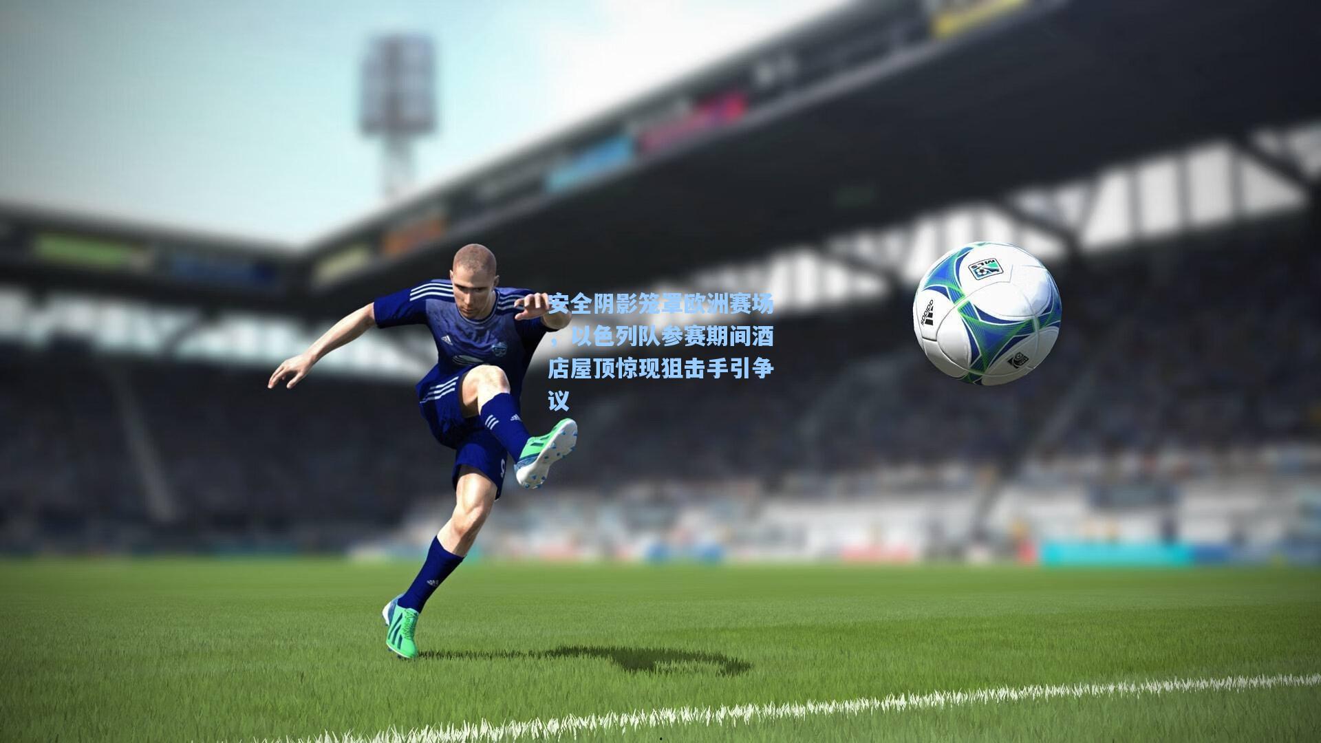 安全阴影笼罩欧洲赛场，以色列队参赛期间酒店屋顶惊现狙击手引争议