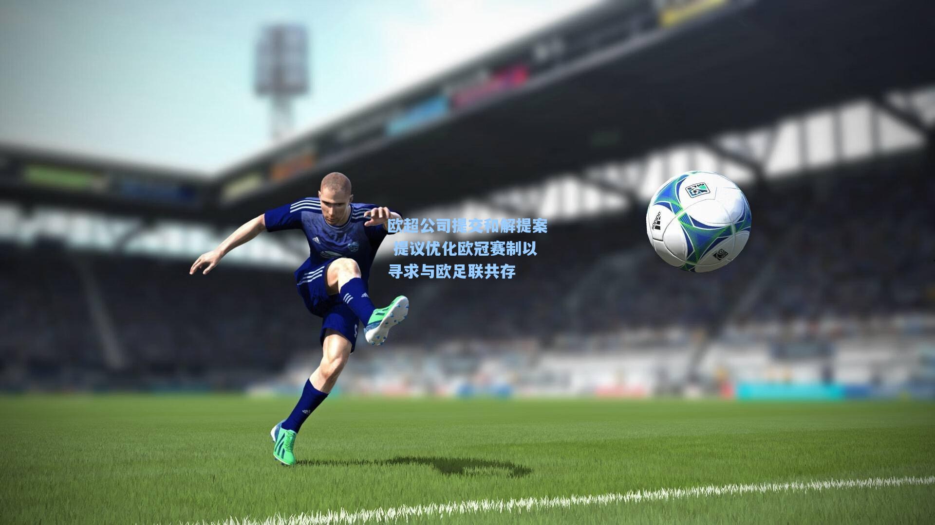 欧超公司提交和解提案 提议优化欧冠赛制以寻求与欧足联共存