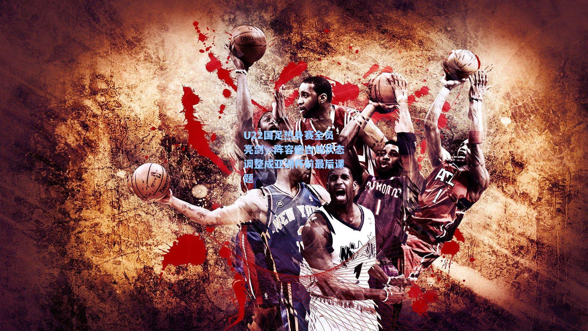 U22国足热身赛全员亮剑，阵容磨合与状态调整成亚洲杯前最后课题