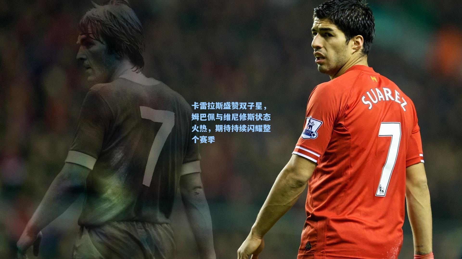 卡雷拉斯盛赞双子星，姆巴佩与维尼修斯状态火热，期待持续闪耀整个赛季