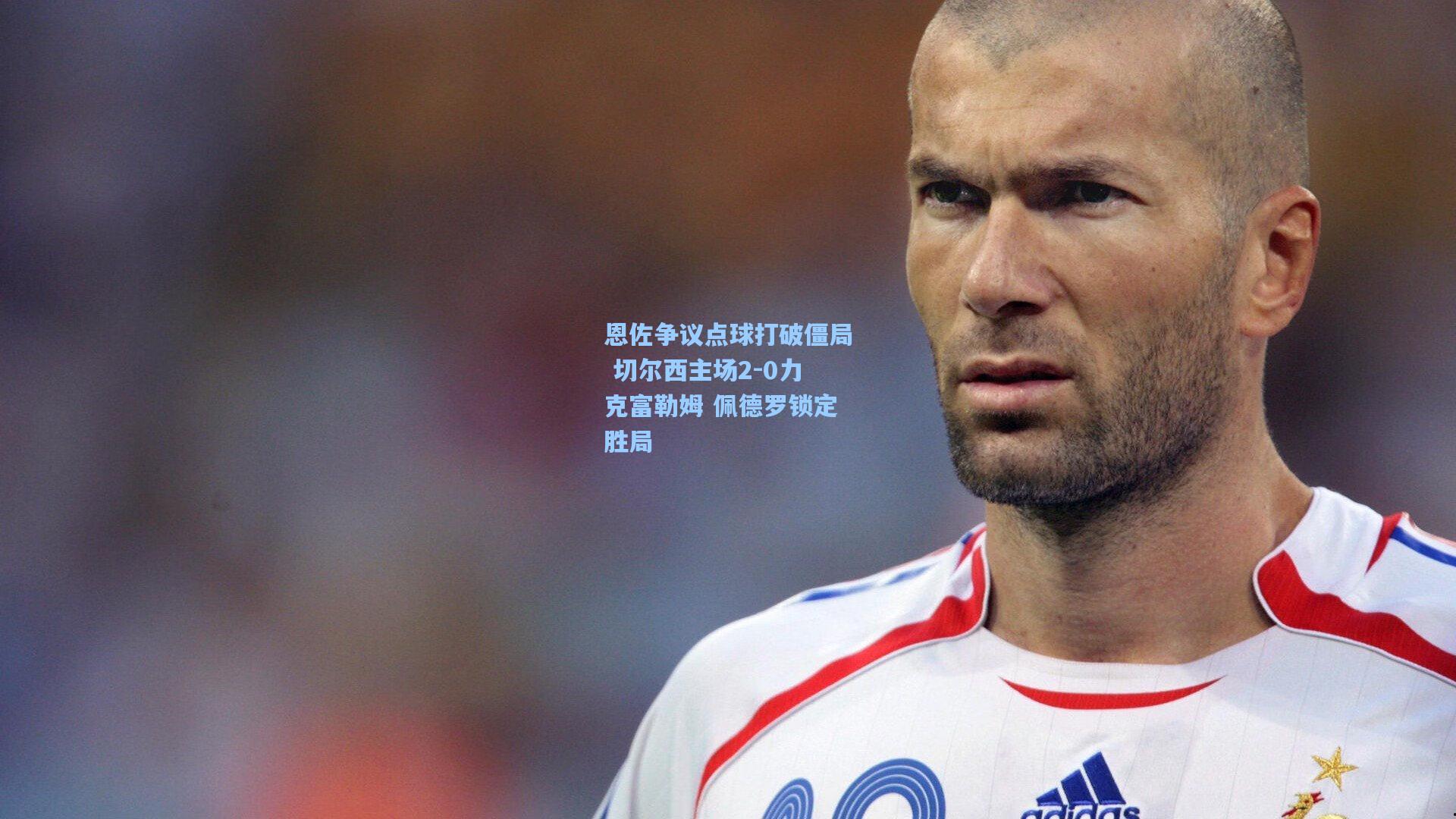 恩佐争议点球打破僵局 切尔西主场2-0力克富勒姆 佩德罗锁定胜局