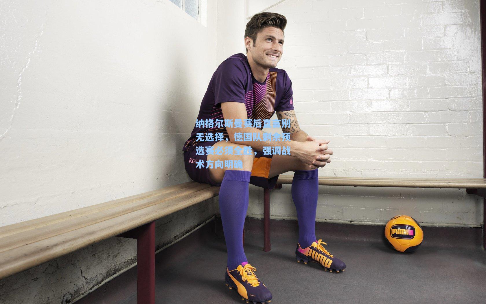 纳格尔斯曼赛后直言别无选择，德国队剩余预选赛必须全胜，强调战术方向明确