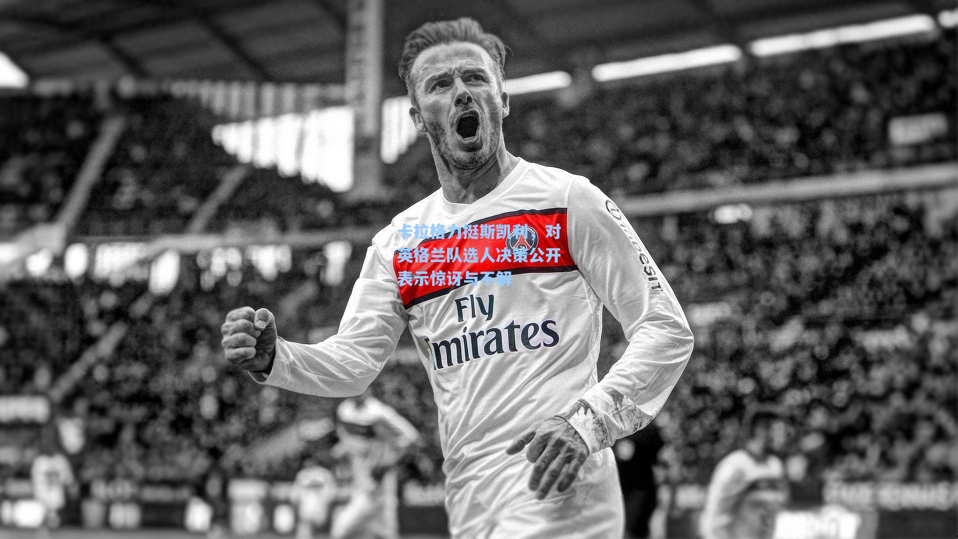 卡拉格力挺斯凯利，对英格兰队选人决策公开表示惊讶与不解