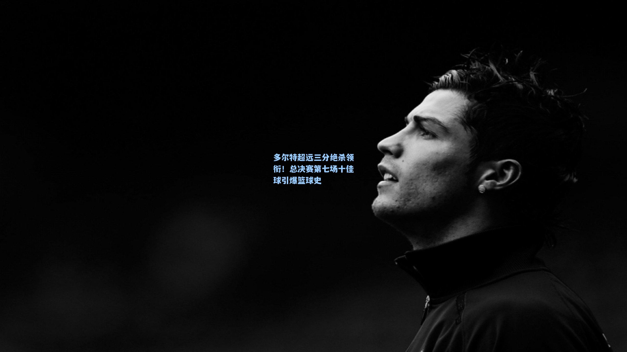 多尔特超远三分绝杀领衔！总决赛第七场十佳球引爆篮球史