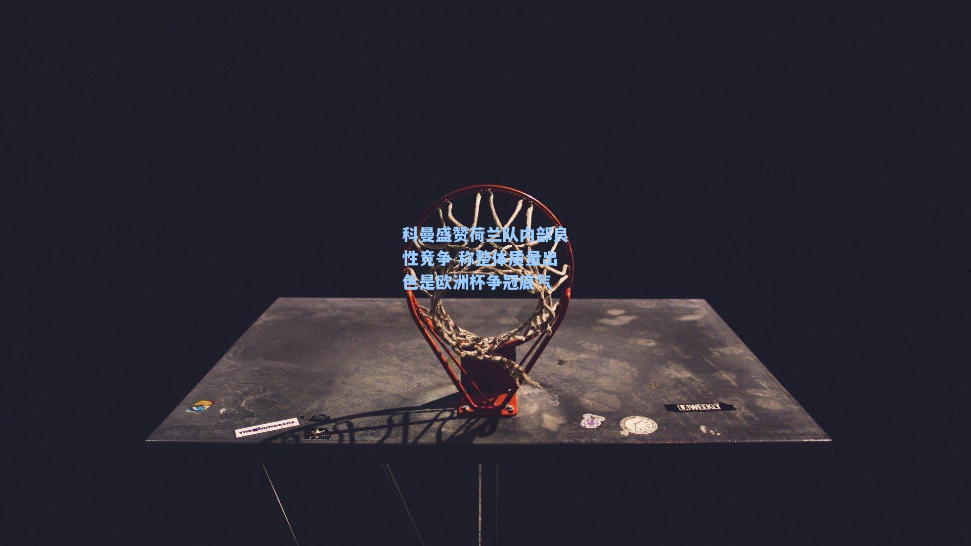 科曼盛赞荷兰队内部良性竞争 称整体质量出色是欧洲杯争冠底气