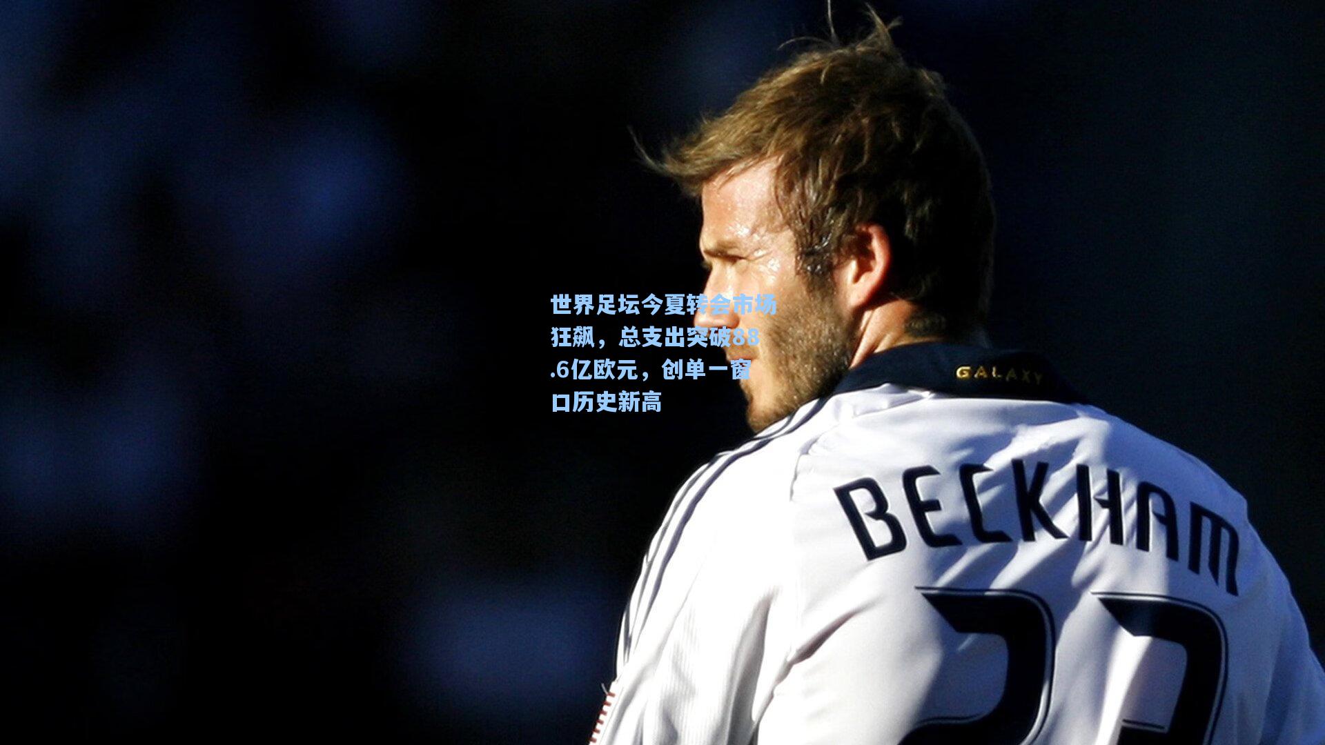 世界足坛今夏转会市场狂飙，总支出突破88.6亿欧元，创单一窗口历史新高