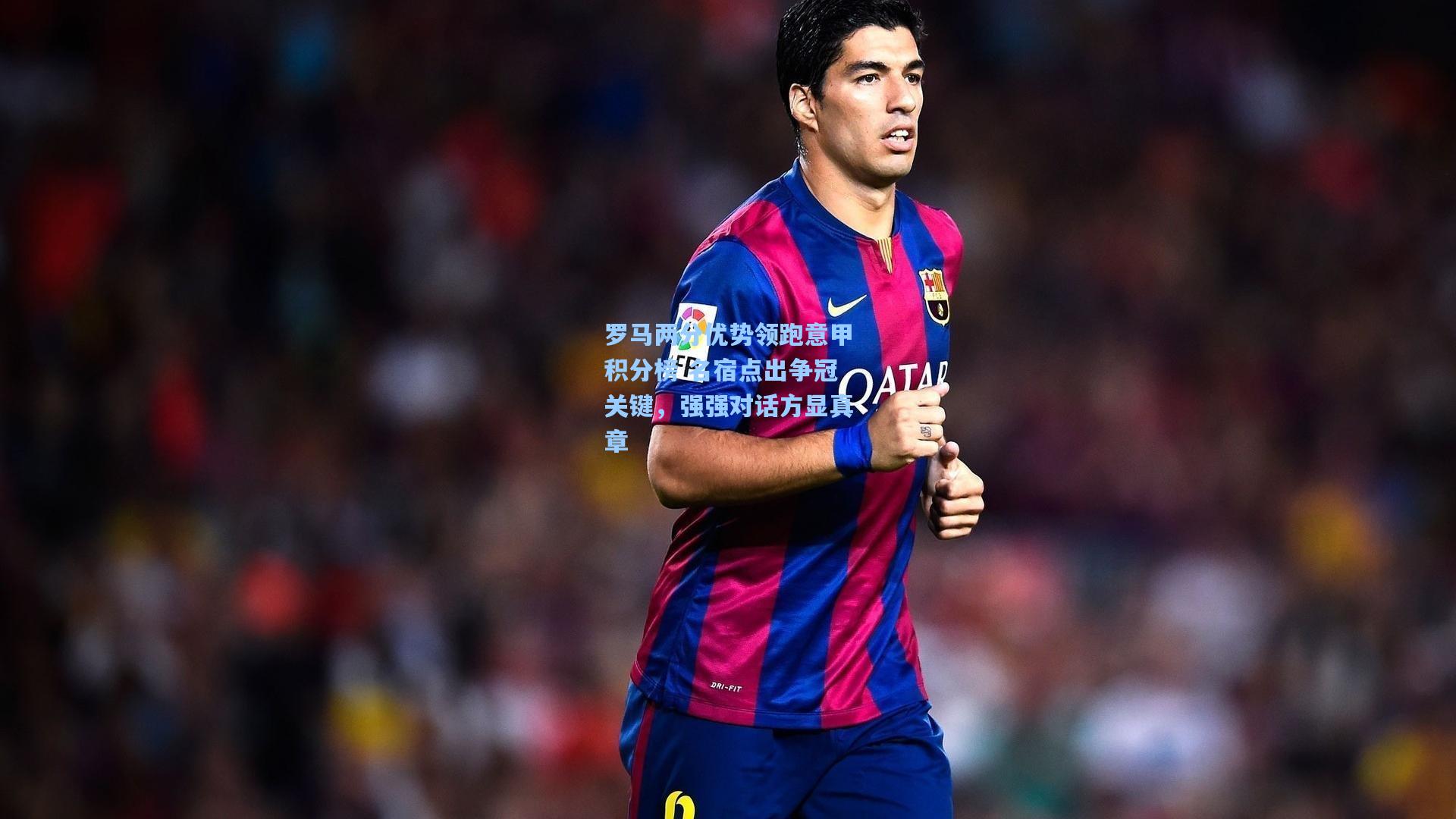 罗马两分优势领跑意甲积分榜 名宿点出争冠关键，强强对话方显真章