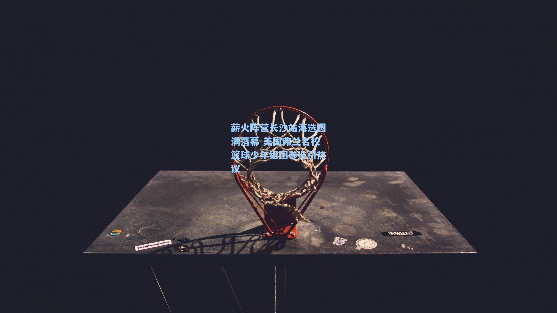 薪火阵营长沙站海选圆满落幕 美国弗兰名校篮球少年组团参选引热议